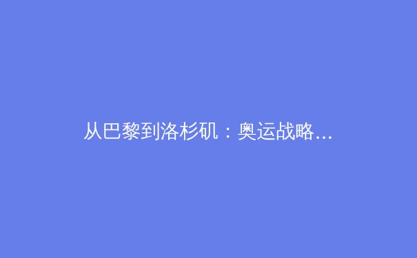 从巴黎到洛杉矶：奥运战略转型如何重塑全球体育格局 - 2
